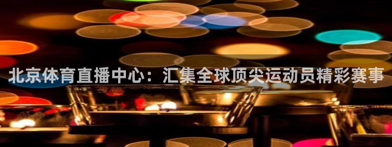 蓝鲸直播ios：北京体育直播中心：汇集全球顶尖运动员精彩赛事