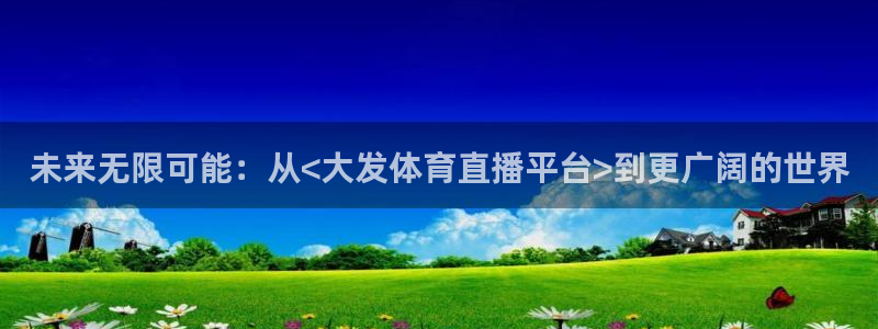 蓝鲸体育高清直播官网入口：未来无限可能：从<大发体育直播平台>到更广阔的世界
