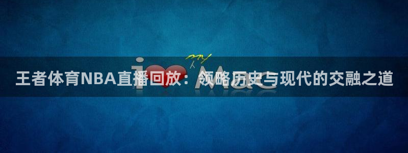 蓝鲸直播体育直播在线观看：王者体育NBA直播回放：领略历史与现代的交融之道
